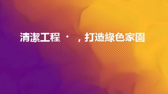 清潔工程，打造綠色家園